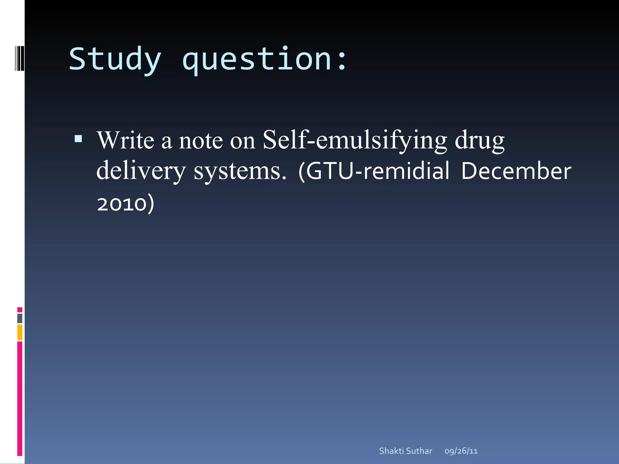 Study question:  Write a note on  Self-emulsifying drug delivery systems.   (GTU-remidial  December 2010) 09/26/11 Shakti Suthar 