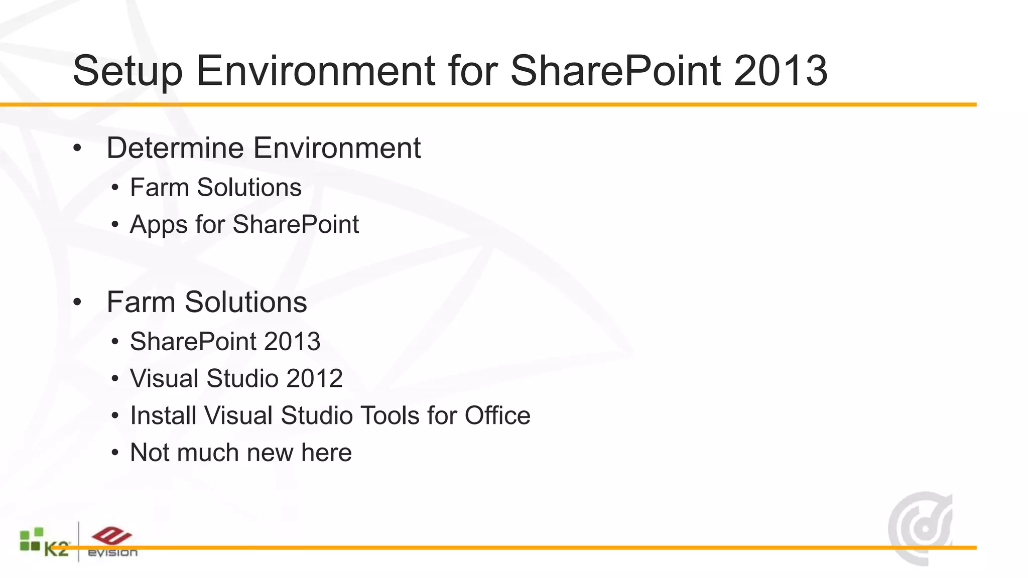 Setup Environment for SharePoint 2013
• Determine Environment
  • Farm Solutions
  • Apps for SharePoint


• Farm Solutions
  •   SharePoint 2013
  •   Visual Studio 2012
  •   Install Visual Studio Tools for Office
  •   Not much new here
 