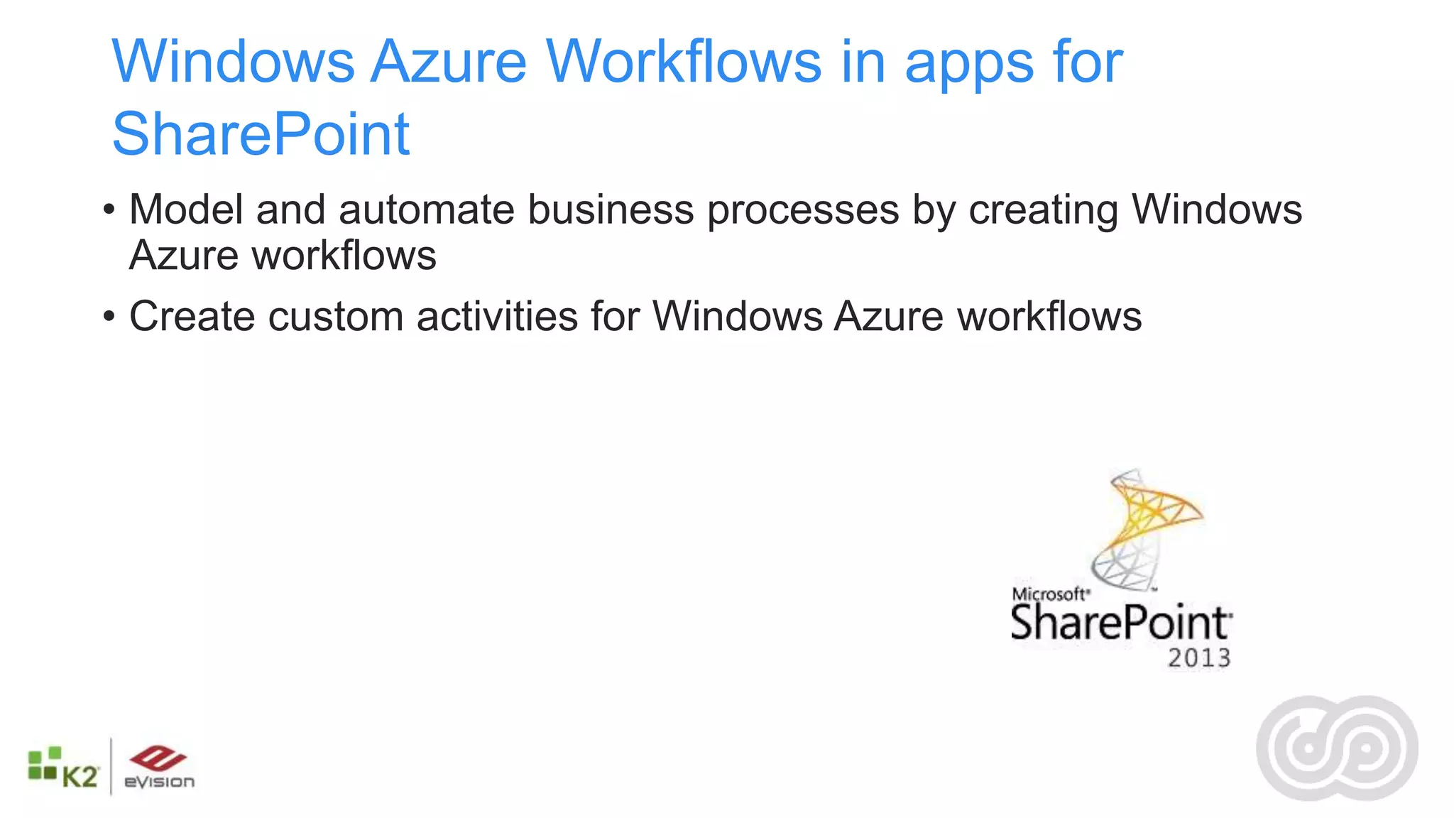 Windows Azure Workflows in apps for
SharePoint
• Model and automate business processes by creating Windows
  Azure workflows
• Create custom activities for Windows Azure workflows
 
