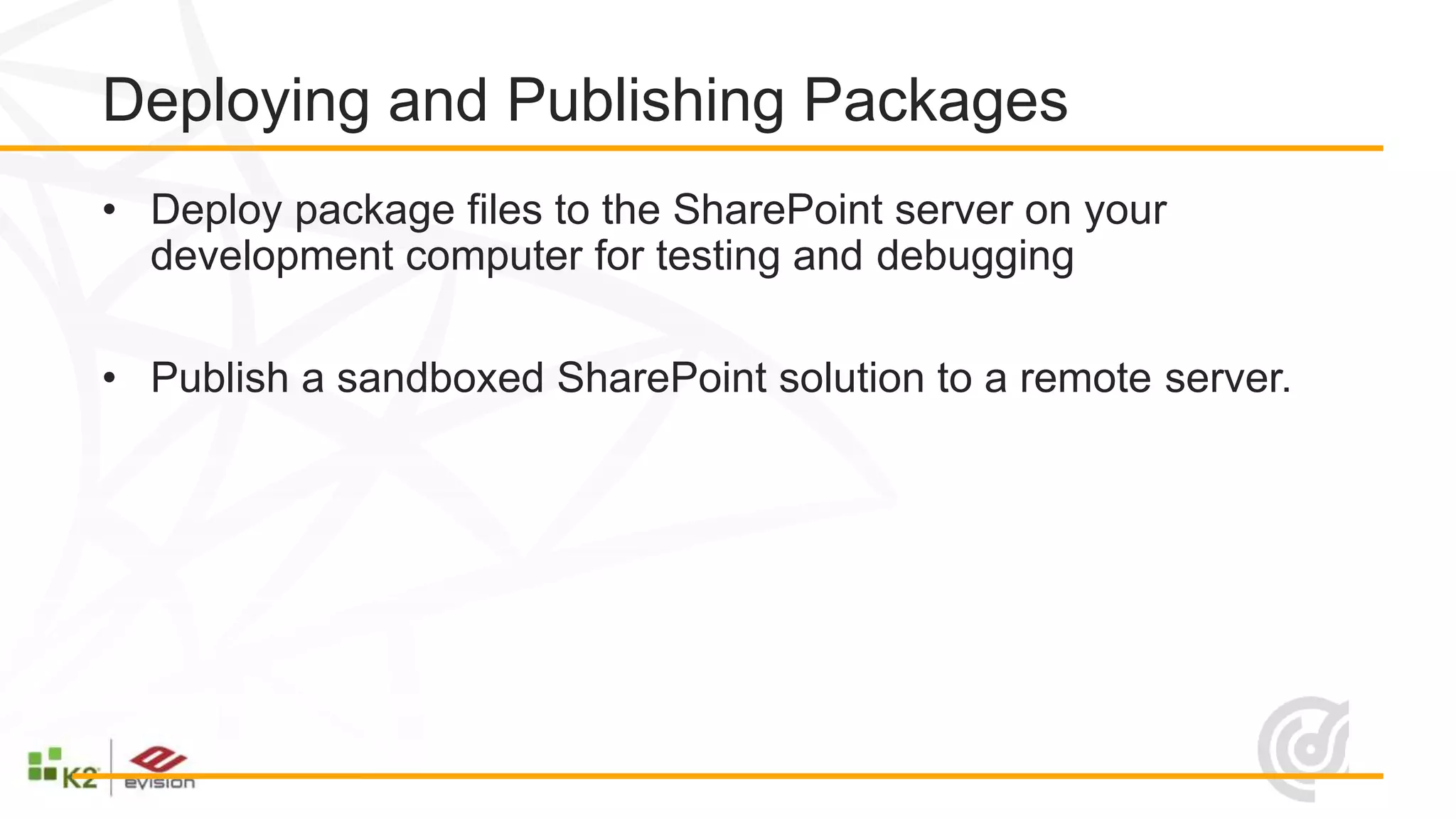 Deploying and Publishing Packages
• Deploy package files to the SharePoint server on your
  development computer for testing and debugging

• Publish a sandboxed SharePoint solution to a remote server.
 