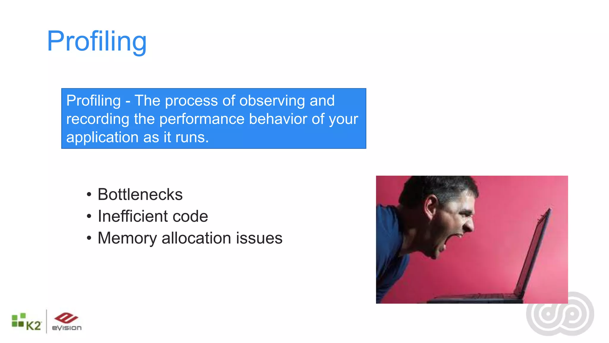Profiling
 Profiling - The process of observing and
 recording the performance behavior of your
 application as it runs.


   • Bottlenecks
   • Inefficient code
   • Memory allocation issues
 