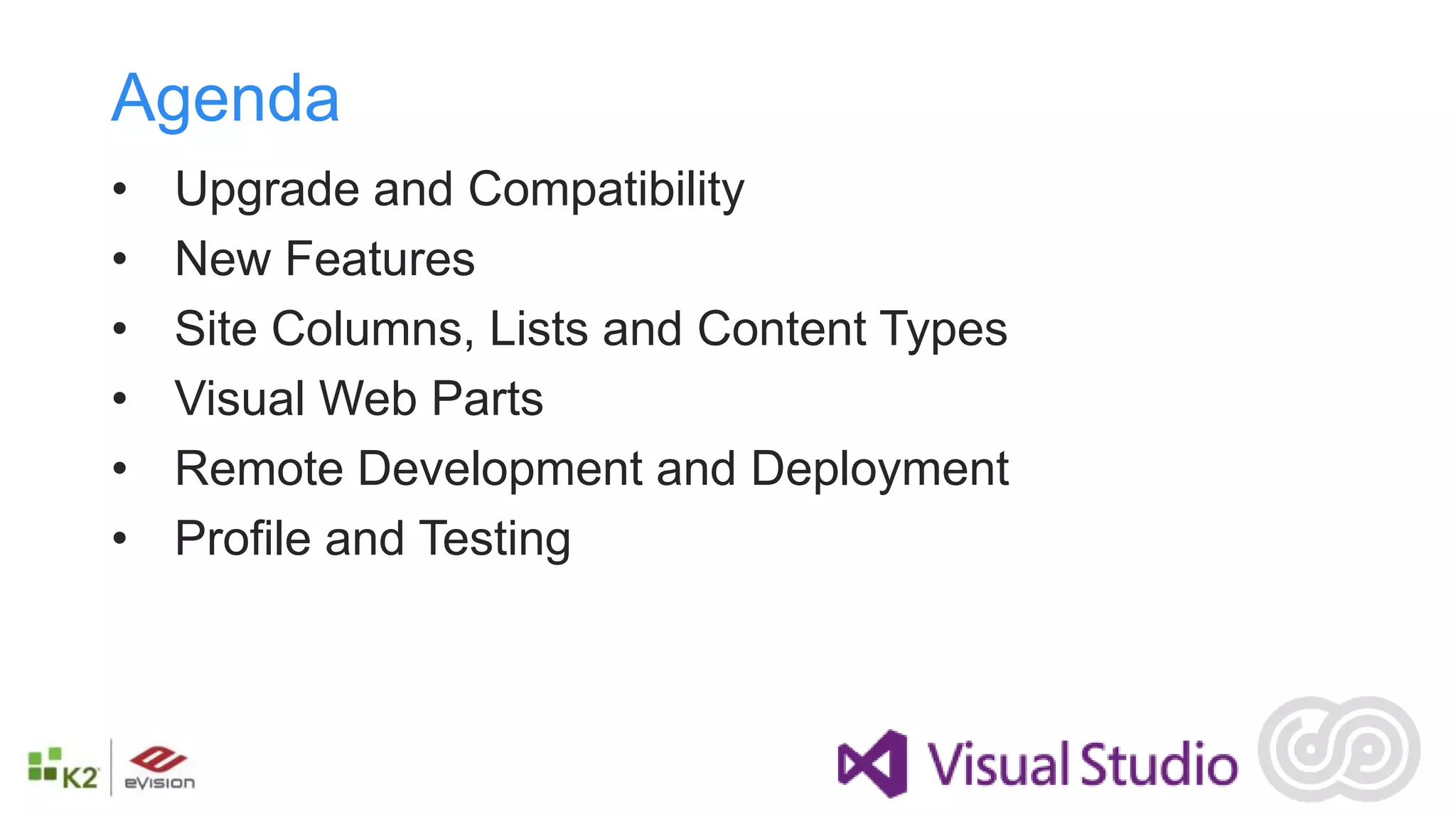 Agenda
•   Upgrade and Compatibility
•   New Features
•   Site Columns, Lists and Content Types
•   Visual Web Parts
•   Remote Development and Deployment
•   Profile and Testing
 