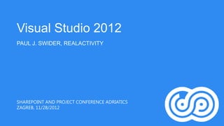 Visual Studio 2012
PAUL J. SWIDER, REALACTIVITY




SHAREPOINT AND PROJECT CONFERENCE ADRIATICS
ZAGREB, 11/28/2012
 