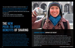 IT’S TRUE THAT SHARING IS A SIMPLE CONCEPT AND A
FUNDAMENTAL PART OF EVERYDAY LIFE. THANKS IN LARGE
PART TO THE WEB, IT’S NOW AN INDUSTRY WITH SEEMINGLY
THE NEW SHARING ECONOMY IS ONE INSTALLMENT OF LATITUDE 42s
THE NEW
SHARING
ECONOMYA STUDY BY LATITUDE IN COLLABORATION WITH SHAREABLE MAGAZINE
an ongoing series of open innovation studies which Latitude, an international research
consultancy, publishes in the spirit of knowledge-sharing and opportunity discovery.
UNBOUNDED POTENTIAL.
THE NEW
PEER-TO-PEER
BENEFITS OF SHARING
“YOU JUST THINK OF THE NUMBER OF CARS ON THE ROAD—THE
RESOURCE THAT WE HAVE IN OUR OWN COMMUNITIES IS SO MASSIVE...
WHAT THE PEER-TO-PEER MODEL DOES IS IT REALLY ALLOWS US TO
LEVERAGE THAT INSTEAD OF STARTING FROM SCRATCH AND BUILDING
OUR OWN FLEET.”
—SHELBY CLARK, FOUNDER & CEO OF RELAYRIDES,
THE FIRST PEER-TO-PEER CAR-SHARING MARKETPLACE
Peer-to-peer sharing allows for potentially unbounded
scalability, access to more resources and often at closer
proximity to us. Because peer-to-peer companies aren’t
subject to the overhead cost of purchasing and maintaining a
“fleet” of assets all their own, the cost to renters is often lower;
moreover, members have the opportunity to monetize their
own possessions. These peer-based “marketplaces” help the
environment by using the resources we already available
more efficiently rather than manufacturing more new goods.
Most participants liked the idea of sharing services that felt smaller and more
accessible, like local or grassroots companies (45%) or venture-funded startups (20%).
These companies typically foster strong senses of community by virtue of their small
size, clear communications, and enthusiastic core communities—traits which needn’t
be exclusive to small business. In fact, 22% of participants liked the idea of a sharing
service associated with a major, well-known brand. Point being: regardless of a
company’s size, it should focus on earning the trust of its community and engaging
actively with them.
COMMUNITY MATTERS, COMPANY SIZE DOESN’T
THE NEW SHARING ECONOMY I LATITUDE 42
 