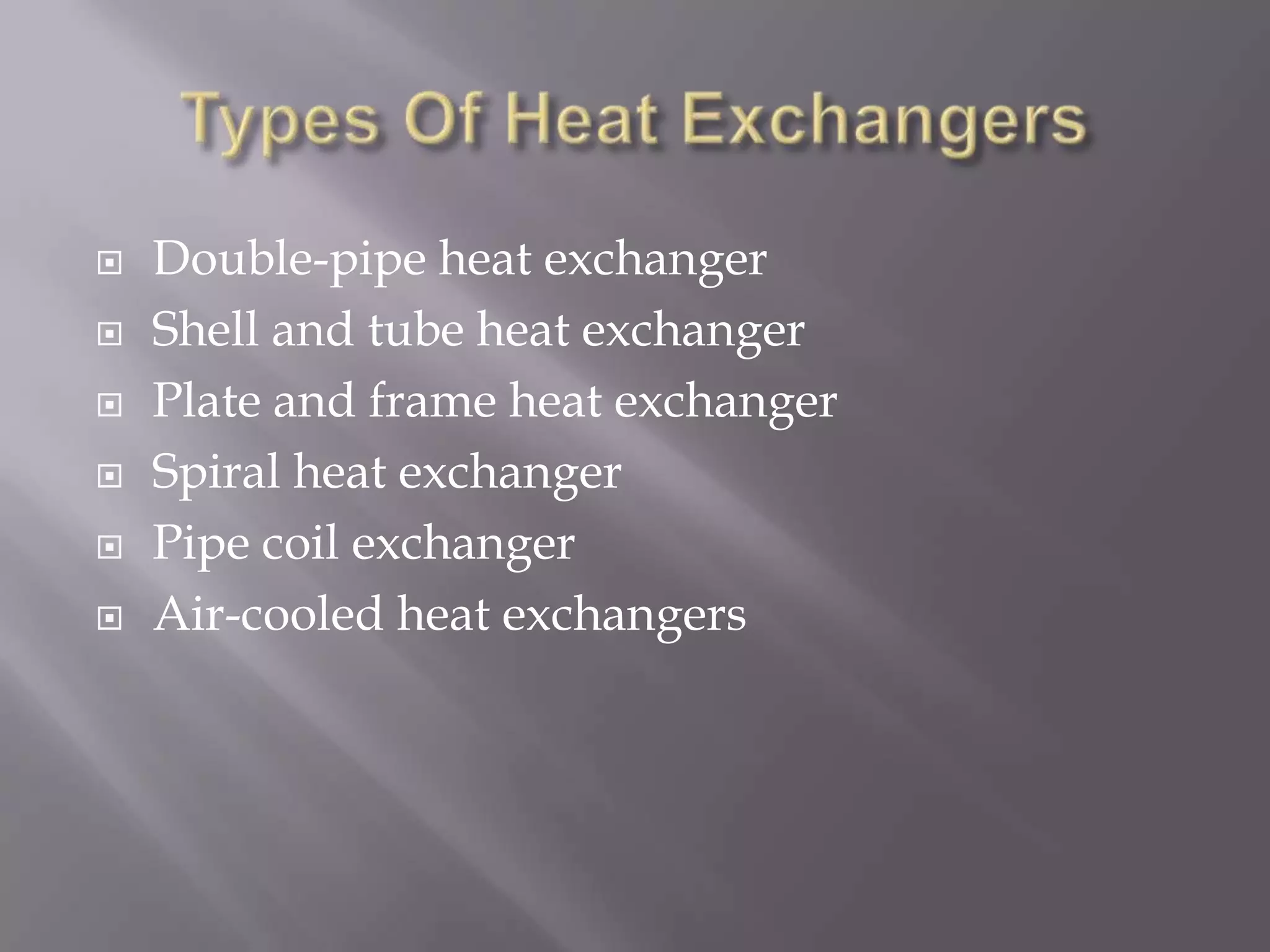    Double-pipe heat exchanger
   Shell and tube heat exchanger
   Plate and frame heat exchanger
   Spiral heat exchanger
   Pipe coil exchanger
   Air-cooled heat exchangers
 
