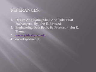 REFERANCES:

1. Design And Rating Shell And Tube Heat
   Exchangers , By John E. Edwards
2. Engineering Data Book, By Professor John R.
   Thome
3. www.pidesign.co.uk
4. en.wikipedia.org
 