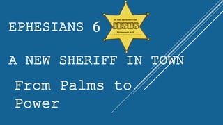 EPHESIANS 6
A NEW SHERIFF IN TOWN
From Palms to
Power
 