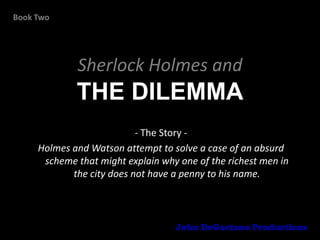Book Two




             Sherlock Holmes and
             THE DILEMMA
                           - The Story -
     Holme...