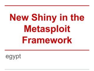 New Shiny in the
Metasploit
Framework
egypt
 