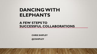 DANCING WITH
ELEPHANTS
 
A FEW STEPSTO
SUCCESSFUL COLLABORATIONS
CHRIS SHIPLEY
@CSHIPLEY
 