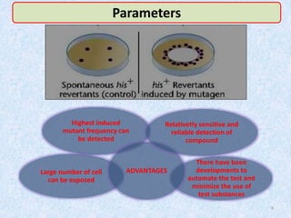 Large number of cell
can be exposed
There have been
developments to
automate the test and
minimize the use of
test substances
Highest induced
mutant frequency can
be detected
ADVANTAGES
Relativetly sensitive and
reliable detection of
compound
Parameters
9
 