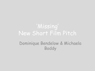 ‘Missing’
New Short Film Pitch
Dominique Bendelow & Michaela
Boddy
 