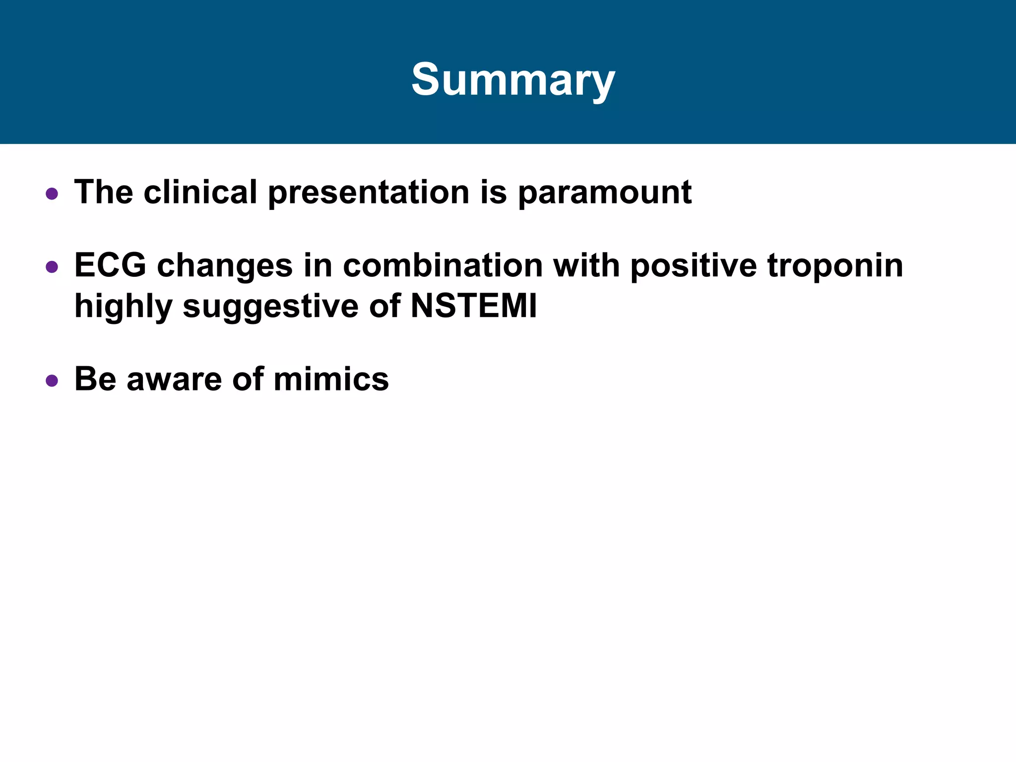 Summary
 The clinical presentation is paramount
 ECG changes in combination with positive troponin
highly suggestive of NSTEMI
 Be aware of mimics
 