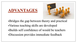 •Bridges the gap between theory and practical
•Various teaching skills are developed
•Builds self confidence of would be teachers
•Discussion provides immediate feedback
ADVANTAGES
 