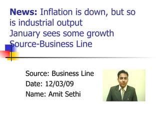 News:  Inflation is down, but so is industrial output January sees some growth  Source-Business Line Source: Business Line Date: 12/03/09 Name: Amit Sethi 