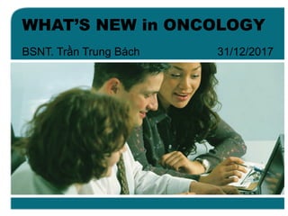 WHAT’S NEW in ONCOLOGY
BSNT.  Trần  Trung  Bách                                                  31/12/2017
 