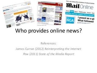 Who provides online news?
                 References:
James Curran (2012) Reinterpreting the Internet
     Pew (2011) State of the Media Report
 