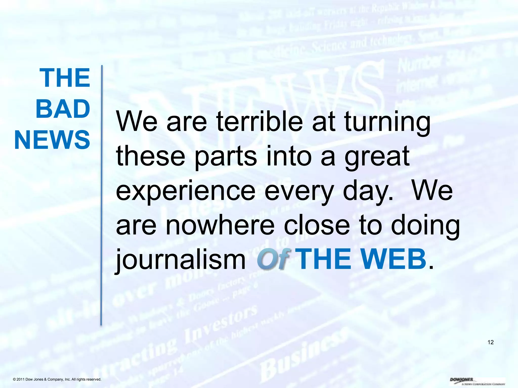 THE
 BAD
     We are terrible at turning
NEWS
                                                        these parts into a great
                                                        experience every day. We
                                                        are nowhere close to doing
                                                        journalism     THE WEB.

                                                                                     12




© 2011 Dow Jones & Company, Inc. All rights reserved.
 