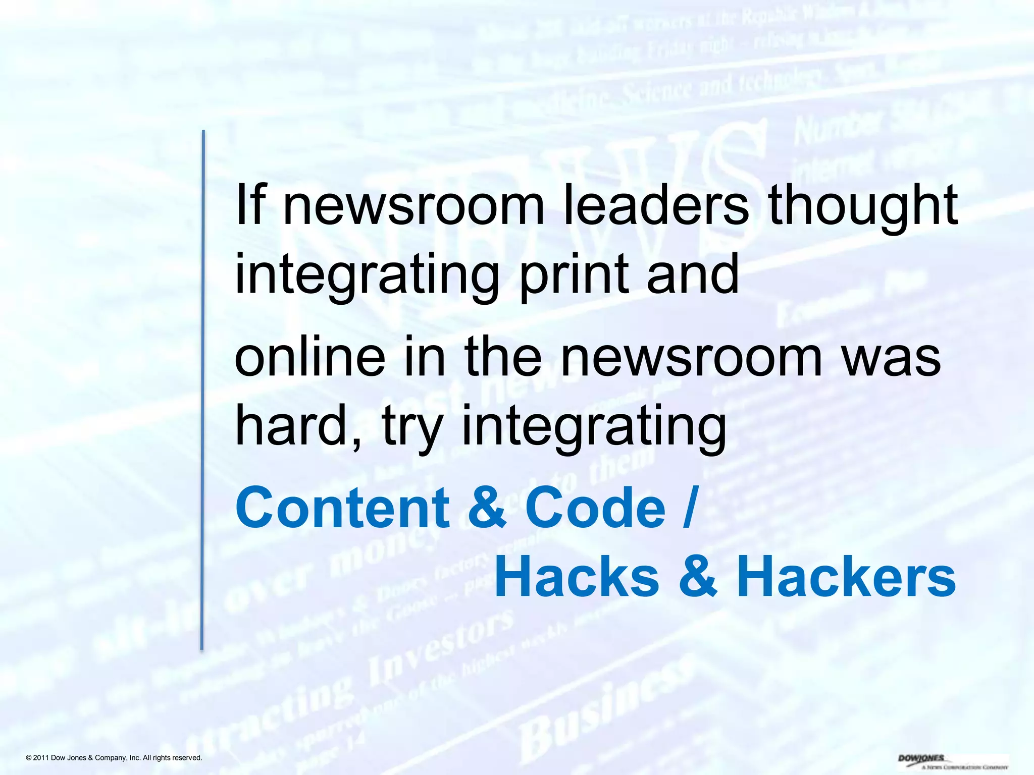 If newsroom leaders thought
                                                        integrating print and
                                                        online in the newsroom was
                                                        hard, try integrating
                                                        Content & Code /
                                                                    Hacks & Hackers

© 2011 Dow Jones & Company, Inc. All rights reserved.
 