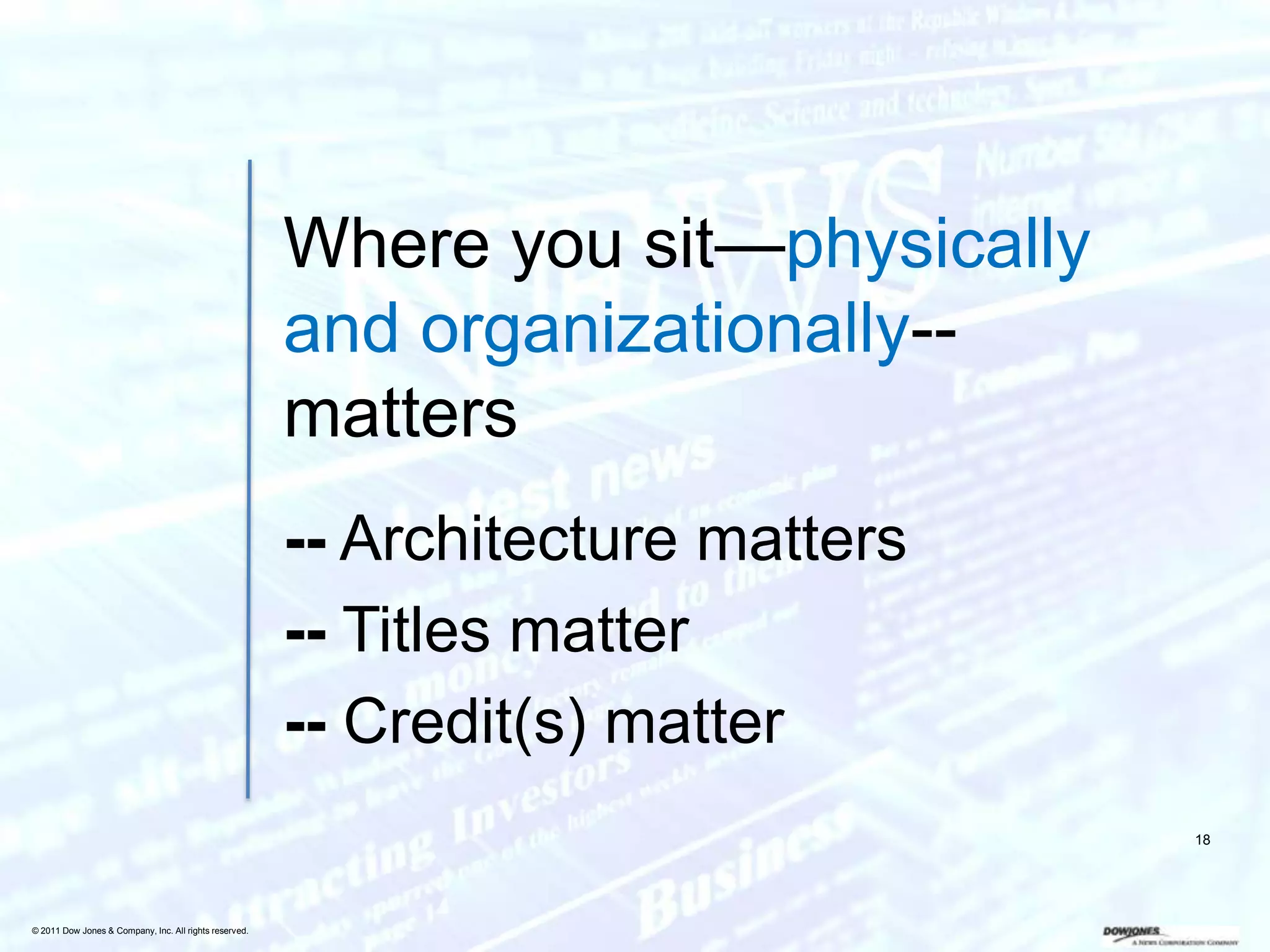 Where you sit—physically
                                                        and organizationally--
                                                        matters
                                                        -- Architecture matters
                                                        -- Titles matter
                                                        -- Credit(s) matter
                                                                                   18




© 2011 Dow Jones & Company, Inc. All rights reserved.
 