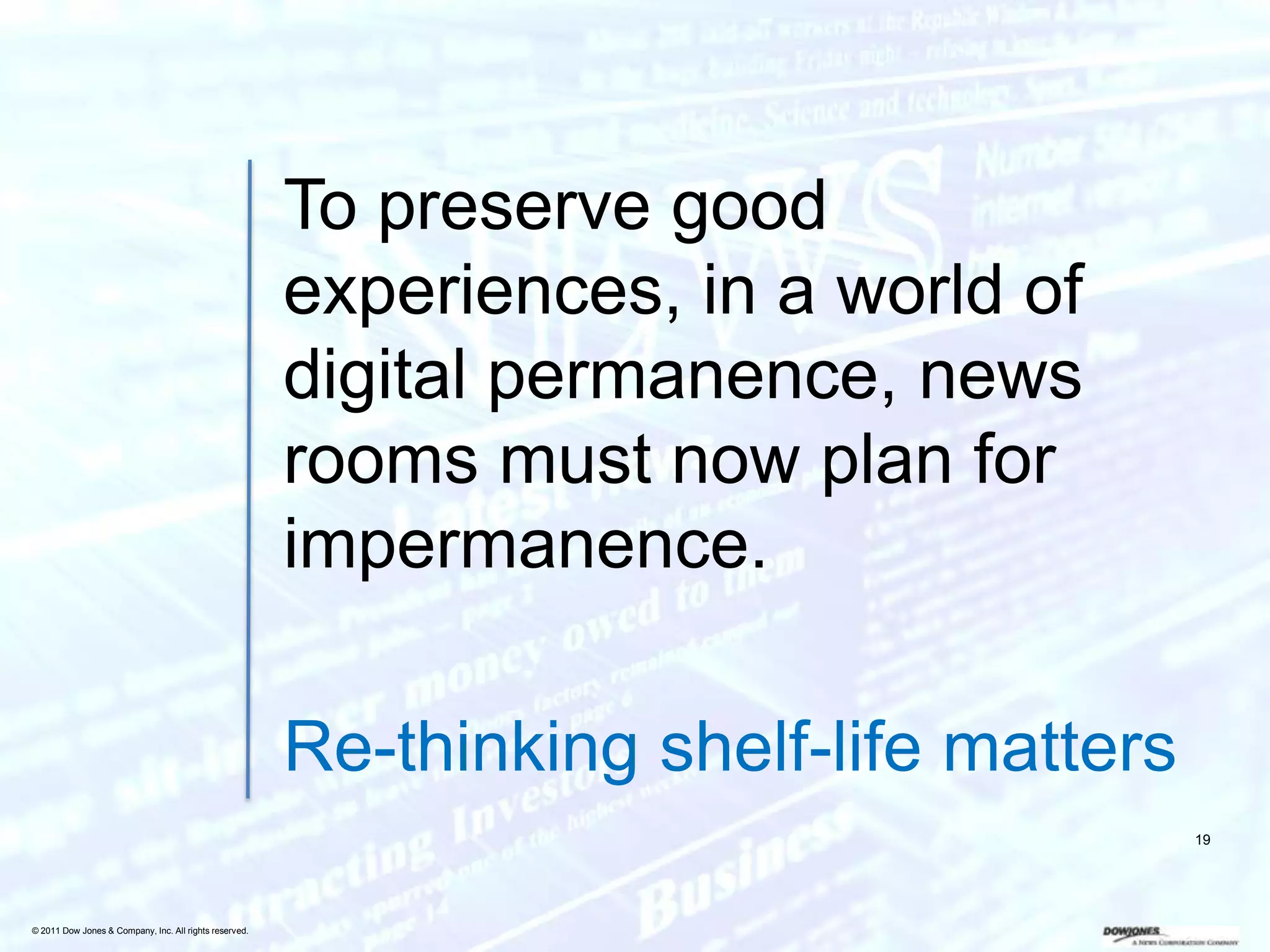 To preserve good
                                                        experiences, in a world of
                                                        digital permanence, news
                                                        rooms must now plan for
                                                        impermanence.

                                                        Re-thinking shelf-life matters
                                                                                         19




© 2011 Dow Jones & Company, Inc. All rights reserved.
 