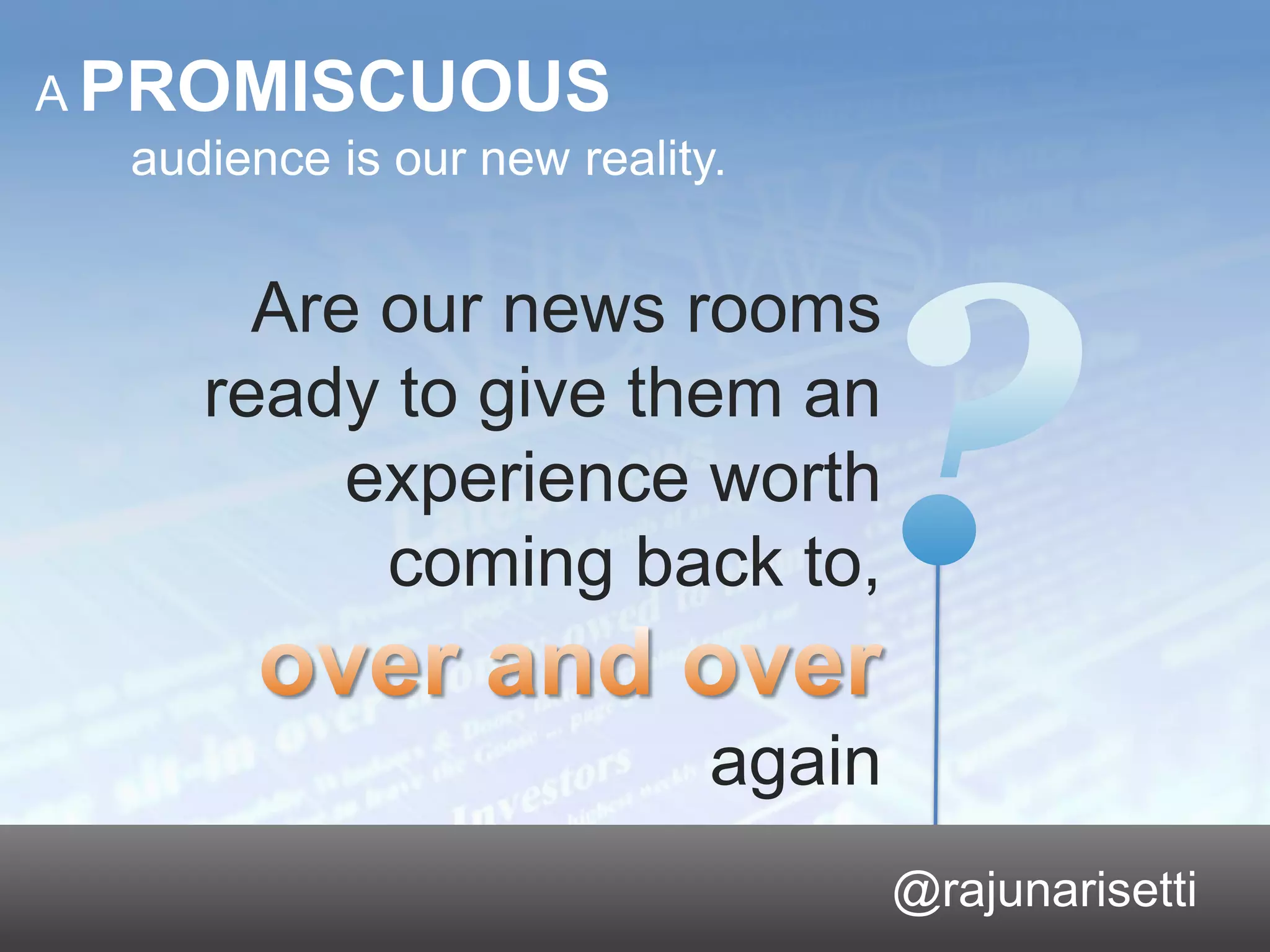 A PROMISCUOUS
   audience is our new reality.


                                           Are our news rooms
                                         ready to give them an
                                              experience worth
                                               coming back to,

                                                        again
                                                                              26



                                                                 @rajunarisetti
© 2011 Dow Jones & Company, Inc. All rights reserved.
 