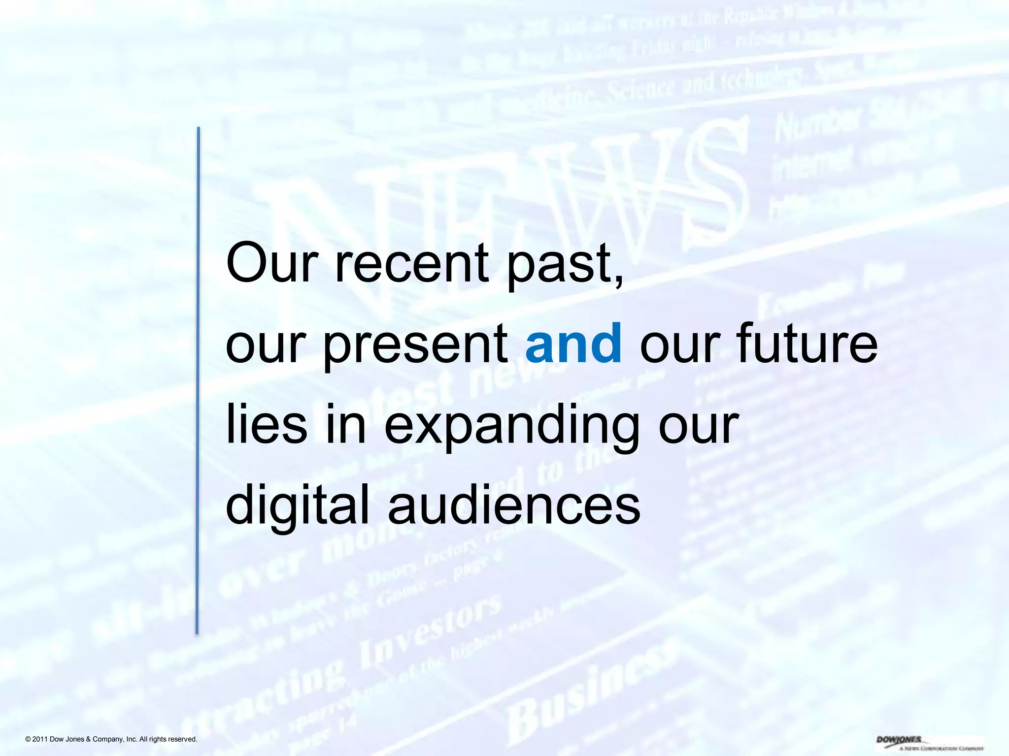 Our recent past,
                                                        our present and our future
                                                        lies in expanding our
                                                        digital audiences


© 2011 Dow Jones & Company, Inc. All rights reserved.
 