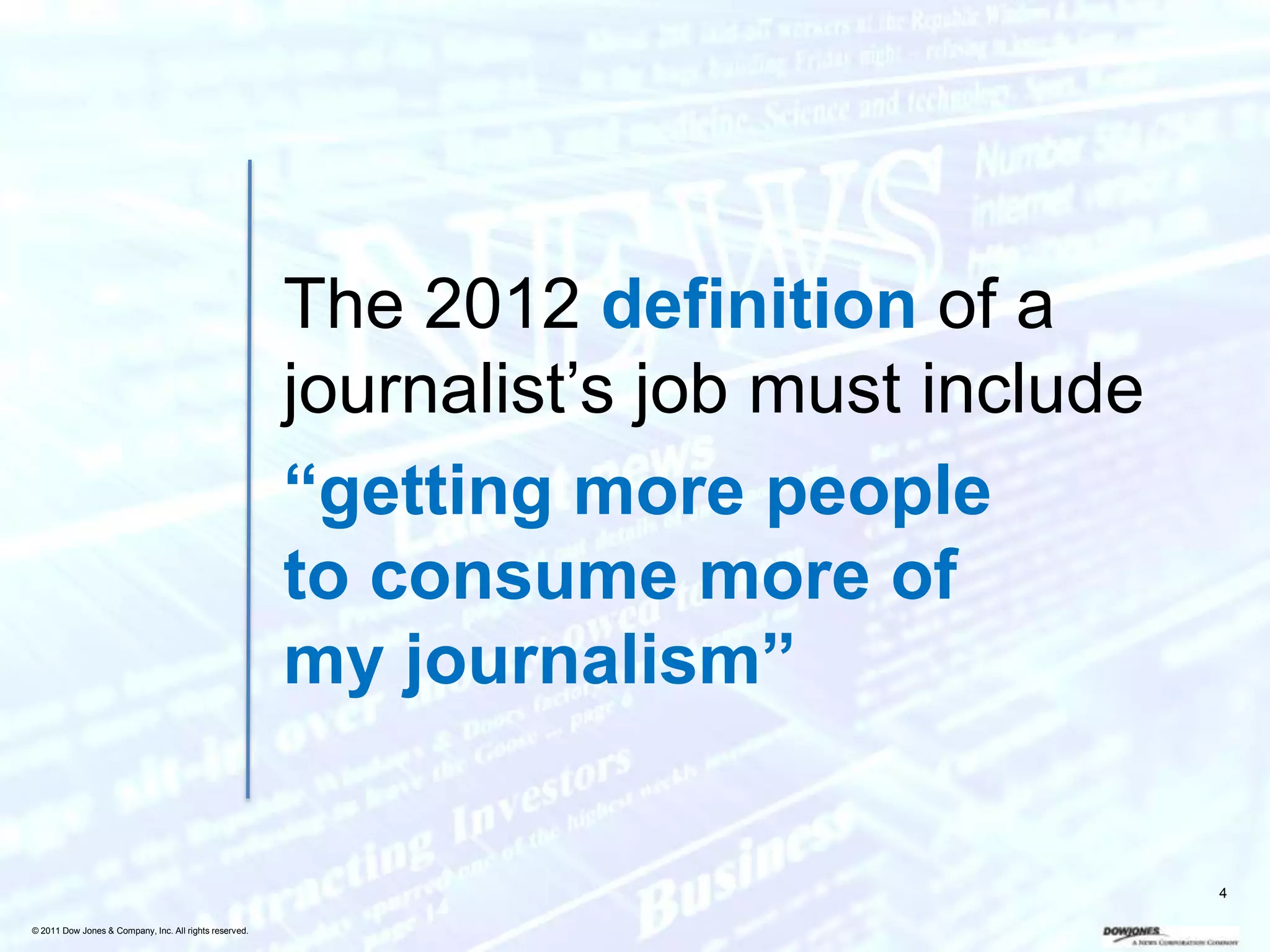 The 2012 definition of a
                                                        journalist’s job must include
                                                        “getting more people
                                                        to consume more of
                                                        my journalism”


                                                                                        4

© 2011 Dow Jones & Company, Inc. All rights reserved.
 