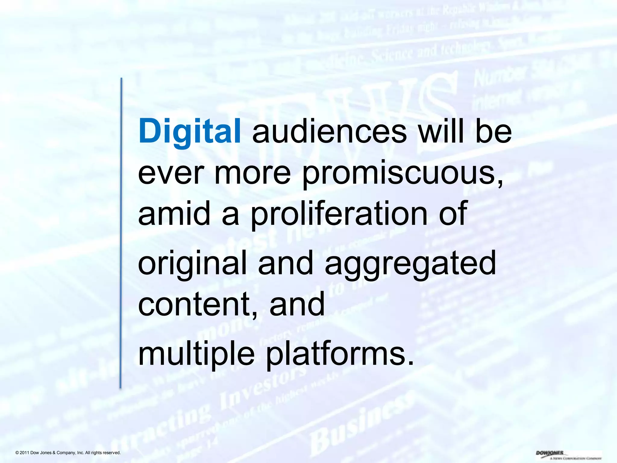 Digital audiences will be
                                                        ever more promiscuous,
                                                        amid a proliferation of
                                                        original and aggregated
                                                        content, and
                                                        multiple platforms.

© 2011 Dow Jones & Company, Inc. All rights reserved.
 