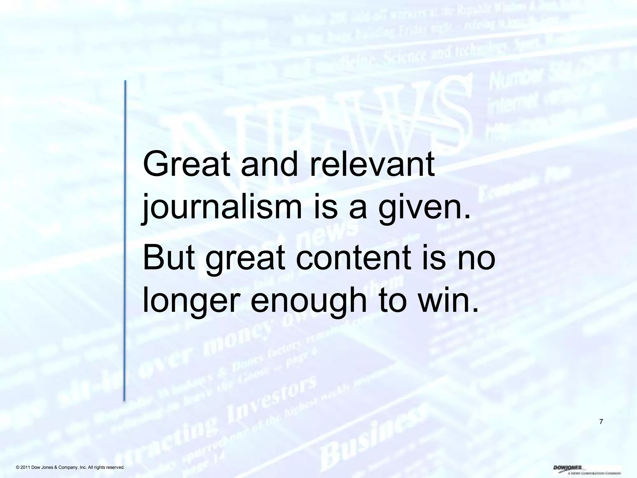 Great and relevant
                                                        journalism is a given.
                                                        But great content is no
                                                        longer enough to win.


                                                                                  7




© 2011 Dow Jones & Company, Inc. All rights reserved.
 