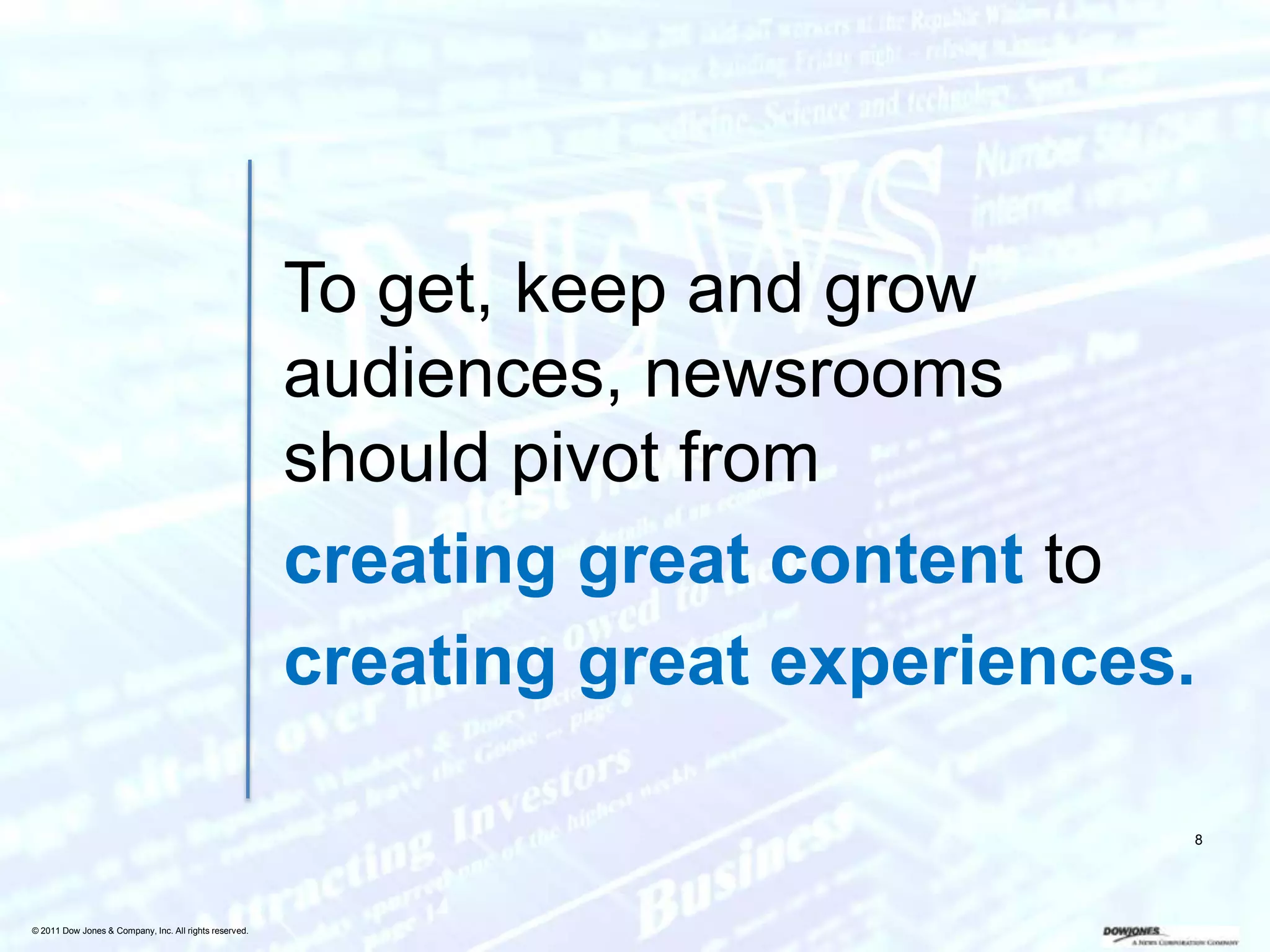 To get, keep and grow
                                                        audiences, newsrooms
                                                        should pivot from
                                                        creating great content to
                                                        creating great experiences.

                                                                                  8




© 2011 Dow Jones & Company, Inc. All rights reserved.
 