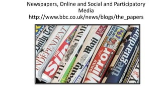 Newspapers, Online and Social and Participatory
Media
http://www.bbc.co.uk/news/blogs/the_papers
 