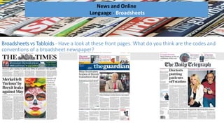Broadsheets vs Tabloids - Have a look at these front pages. What do you think are the codes and
conventions of a broadsheet newspaper?
News and Online
Language - Broadsheets
 