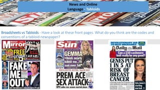 Broadsheets vs Tabloids - Have a look at these front pages. What do you think are the codes and
conventions of a tabloid newspaper?
News and Online
Language - Tabloids
 