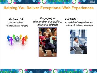 Helping You Deliver Exceptional Web Experiences

         Relevant &            Engaging --          Portable --
        personalized       memorable, compelling,   consistent experiences
     to individual needs     moments of truth        when & where needed




5
 