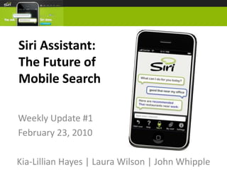 Siri Assistant:The Future of Mobile Search Weekly Update #1 February 23, 2010 Kia-Lillian Hayes | Laura Wilson | John Whipple 