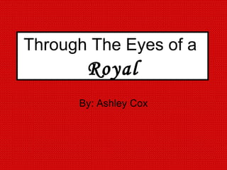 By: Ashley Cox Through The Eyes of a  Royal 