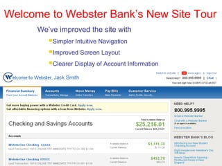 Welcome to Webster Bank’s New Site Tour
      We’ve improved the site with
         Simpler Intuitive Navigation
         Improved Screen Layout
         Clearer Display of Account Information
 