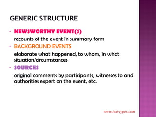 NEWSWORTHY EVENT(S) recounts of the event in summary form BACKGROUND EVENTS elaborate what happened, to whom, in what situation/circumstances SOURCES original  comments by participants, witnesses to and authorities expert on the event, etc. www.text-types.com 