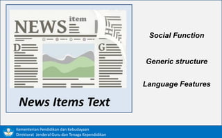 Kementerian Pendidikan dan Kebudayaan
Direktorat Jenderal Guru dan Tenaga Kependidikan
News Items Text
Social Function
Generic structure
Language Features
 