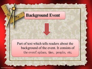 Background Event
Part of text which tells readers about the
background of the event. It consists of
the event
’
splace,t
i
me, people, etc.
 