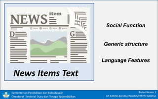 Kementerian Pendidikan dan Kebudayaan
Direktorat Jenderal Guru dan Tenaga Kependidikan
Bahan Bacaan 1
GP DARING BAHASA INGGRIS/PPPPTK BAHASA
News Items Text
Social Function
Generic structure
Language Features
 