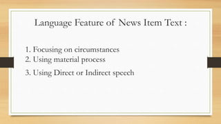 Language Feature of News Item Text :
1. Focusing on circumstances
2. Using material process
3. Using Direct or Indirect speech
 