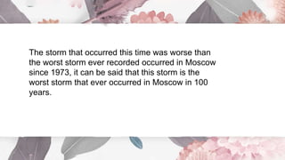 The storm that occurred this time was worse than
the worst storm ever recorded occurred in Moscow
since 1973, it can be said that this storm is the
worst storm that ever occurred in Moscow in 100
years.
 