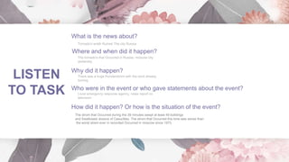 LISTEN
TO TASK
The strom that Occurred during the 39 minutes swept at least 49 bulldings
and Swallowed dozens of Casuclties. The strom that Occurred this time was worse than
the worst strem ever in recorded Occurred in moscow since 1973
 