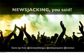 Some tips from @clementdelangue @edelajonquiere @mention
NEWSJACKING, you said?
Friday, October 11, 13
 