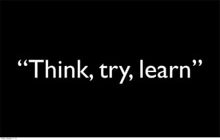 “Think, try, learn”
Friday, October 11, 13
 