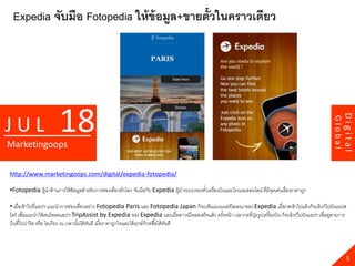 Expedia จับมือ Fotopedia ให้ ข้อมูล+ขายตั๋วในคราวเดียว




                        18




                                                                                                                                                                   Digital
JUL




                                                                                                                                                          Global
Marketingoops

http://www.marketingoops.com/digital/expedia-fotopedia/

•Fotopedia ผู้นาด้ านการให้ ข้อมูลสาหรับการท่องเที่ยวทัวโลก จับมือกับ Expedia ผู้นาระบบจองตัวเครื่ องบินและโรงแรมออนไลน์ ที่มีจดเด่นเรื่ องราคาถูก
                                                       ่                                    ๋                                  ุ

• เมื่อเข้ าไปที่แอปฯ แนะนาการท่องเที่ยวอย่าง Fotopedia Paris และ Fotopedia Japan ก็จะเห็นแบนเนอร์ โฆษณาของ Expedia เมื่อกดเข้ าไปแล้ วก็จะลิงก์ไปยังแอปส
โตร์ เพื่อแนะนาให้ คนโหลดแอปฯ TripAssist by Expedia ของ Expedia และเมื่อดาวน์โหลดเสร็ จแล้ ว ครังหน้ า เวลากดที่ปมรูปเครื่ องบิน ก็จะลิงก์ไปยังแอปฯ เพื่อดูสายการ
                                                                                                ้                ุ่
บินที่ไปปารี ส หรื อ โตเกียว ณ เวลานันได้ ทนที เมื่อราคาถูกใจและได้ ฤกษ์ ก็กดซื ้อได้ ทนที
                                     ้ ั                                               ั




                                                                                                                                                                     5
 