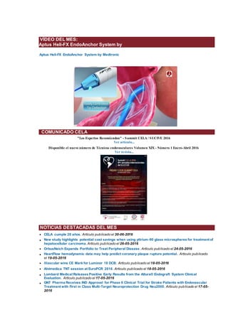 VÍDEO DEL MES:
Aptus Heli-FX EndoAnchor System by
Aptus Heli-FX EndoAnchor System by Medtronic
COMUNICADO CELA
"Los Expertos Recomiendan" - Summit CELA / SUCIVE 2016
Ver artículo...
Disponible el nuevo número de Técnicas endovasculares Volumen XIX - Número 1 Enero-Abril 2016
Ver revista...
NOTICIAS DESTACADAS DEL MES
• CELA cumple 20 años. Artículo publicado el 30-06-2016
• New study highlights potential cost savings when using yttrium-90 glass microspheres for treatment of
hepatocellular carcinoma.Artículo publicado el 26-05-2016
• OrbusNeich Expands Portfolio to Treat Peripheral Disease. Artículo publicado el 24-05-2016
• HeartFlow hemodynamic data may help predict coronary plaque rupture potential. Artículo publicado
el 19-05-2016
• iVascular wins CE Mark for Luminor 18 DCB. Artículo publicado el 18-05-2016
• Alvimedica TNT session at EuroPCR 2016. Artículo publicado el 18-05-2016
• Lombard Medical Releases Positive Early Results from the Altura® Endograft System Clinical
Evaluation. Artículo publicado el 17-05-2016
• GNT Pharma Receives IND Approval for Phase II Clinical Trial for Stroke Patients with Endovascular
Treatment with First in Class Multi-Target Neuroprotection Drug Neu2000. Artículo publicado el 17-05-
2016
 