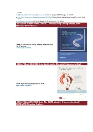 EEUU
• AMP (Amputation Prevention Symposium) 10 al 13 de Agosto 2016,Chicago - IL, EEUU
• 16th World Congress ofAnaesthesiologists (WCA2016) 28 de Agosto al 2 de Septiembre 2016,Hong Kong,
China
• CardiologyFiesta 2016 28 al 30 de Agosto 2016, San Antonio - TX, EEUU
MEDIATECA MEDTRONIC: IN.PACT Admiral Drug-Eluting Balloon, Now
Indicated for AV access
IN.PACT Admiral Drug-Eluting Balloon, Now Indicated
for AV access
Leer el post completo...
MEDIATECA COOK MEDICAL: Zenith Alpha Thoracic Endovascular Graft
Zenith Alpha Thoracic Endovascular Graft
Leer el post completo...
MEDIATECA GORE MEDICAL: The GORE Viabahn Endoprosthesis with
PROPATEN Bioactive Surface
 
